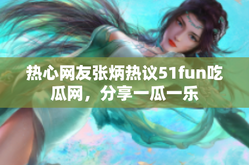 热心网友张炳热议51fun吃瓜网，分享一瓜一乐