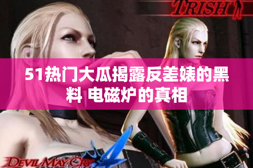 51热门大瓜揭露反差婊的黑料 电磁炉的真相