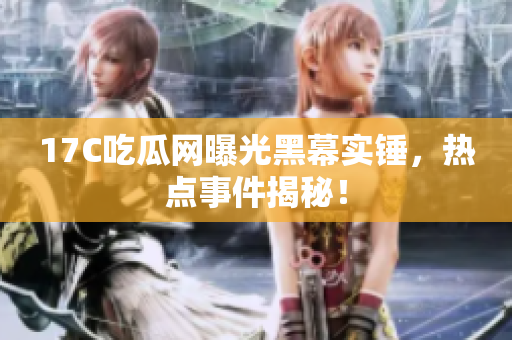 17C吃瓜网曝光黑幕实锤，热点事件揭秘！