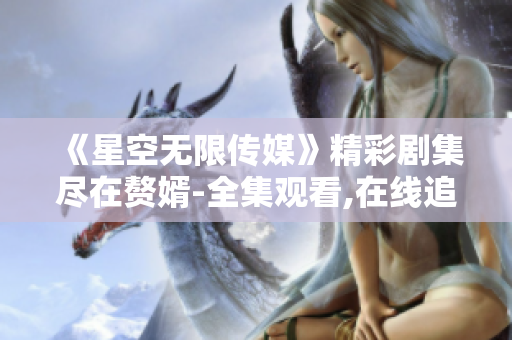 《星空无限传媒》精彩剧集尽在赘婿-全集观看,在线追剧不间断!