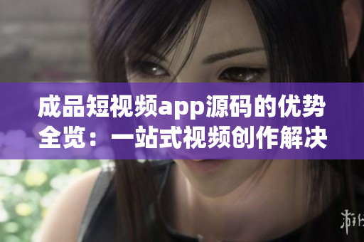 成品短视频app源码的优势全览：一站式视频创作解决方案