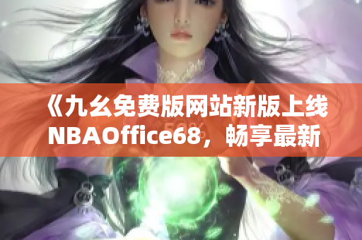 《九幺免费版网站新版上线 NBAOffice68，畅享最新体育赛事直播》