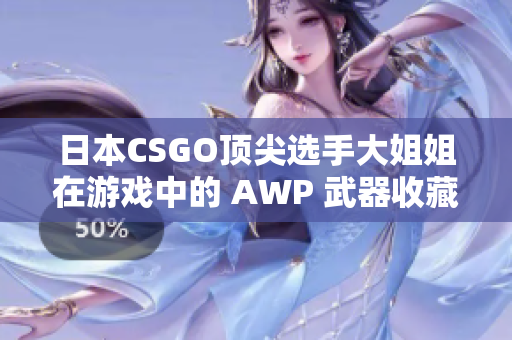 日本CSGO顶尖选手大姐姐在游戏中的 AWP 武器收藏价值揭秘