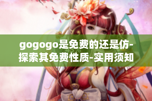 gogogo是免费的还是仿-探索其免费性质-实用须知分享