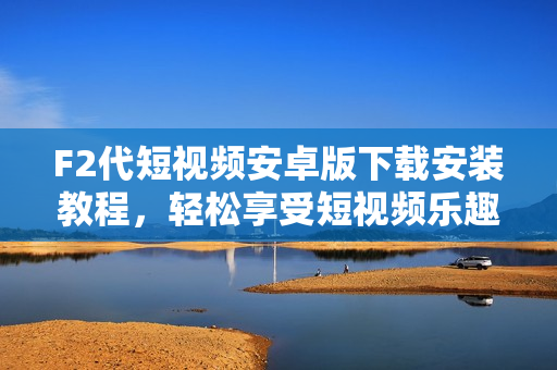 F2代短视频安卓版下载安装教程，轻松享受短视频乐趣