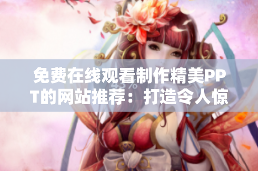 免费在线观看制作精美PPT的网站推荐：打造令人惊艳的演示文稿