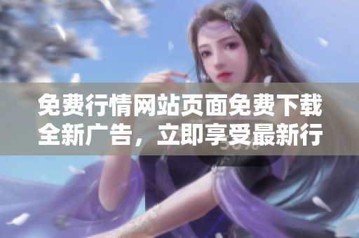 免费行情网站页面免费下载全新广告，立即享受最新行情资讯