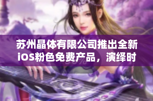 苏州晶体有限公司推出全新iOS粉色免费产品，演绎时尚新风尚