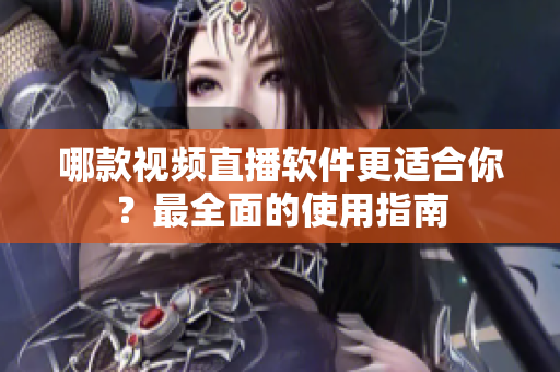 哪款视频直播软件更适合你？最全面的使用指南