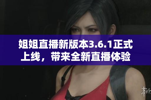 姐姐直播新版本3.6.1正式上线，带来全新直播体验