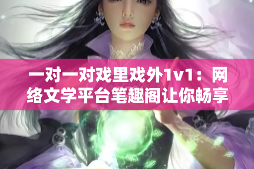 一对一对戏里戏外1v1：网络文学平台笔趣阁让你畅享精彩小说