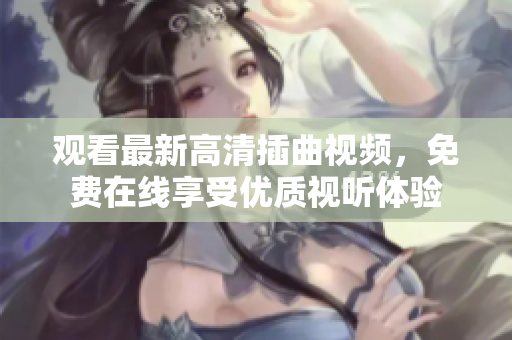 观看最新高清插曲视频，免费在线享受优质视听体验