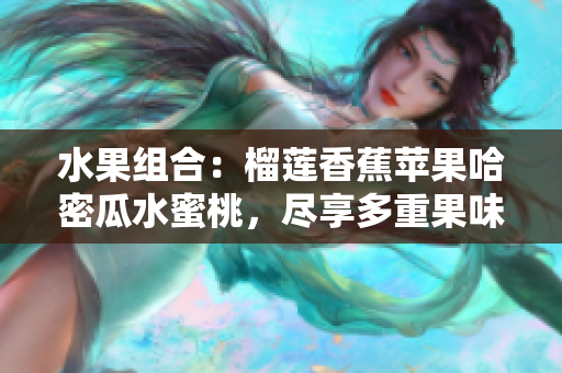 水果组合：榴莲香蕉苹果哈密瓜水蜜桃，尽享多重果味盛宴