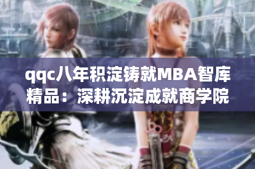 qqc八年积淀铸就MBA智库精品：深耕沉淀成就商学院精英