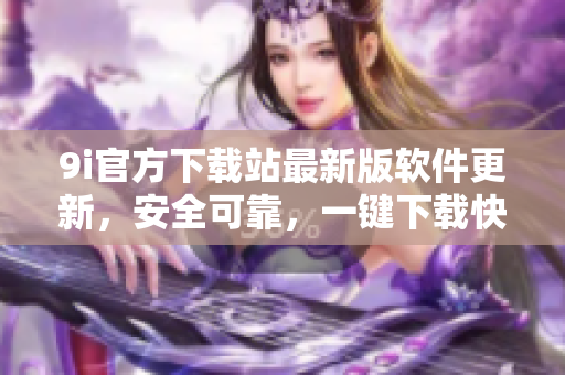 9i官方下载站最新版软件更新，安全可靠，一键下载快捷方便