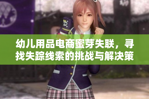 幼儿用品电商蜜芽失联，寻找失踪线索的挑战与解决策略