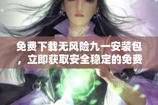 免费下载无风险九一安装包，立即获取安全稳定的免费版安装包