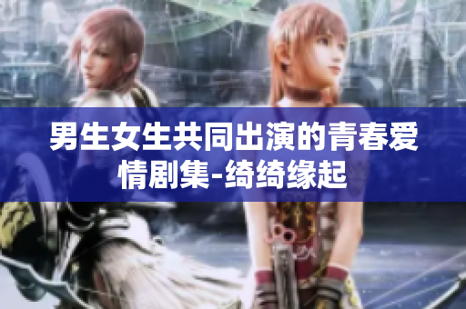 男生女生共同出演的青春爱情剧集-绮绮缘起