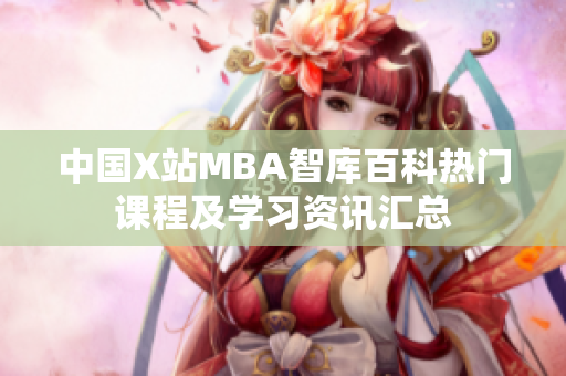 中国X站MBA智库百科热门课程及学习资讯汇总