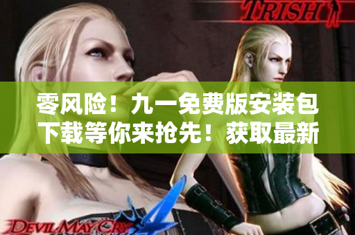 零风险！九一免费版安装包下载等你来抢先！获取最新版本安全安装包！