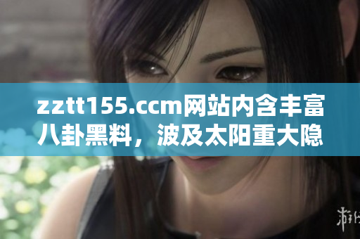 zztt155.ccm网站内含丰富八卦黑料，波及太阳重大隐私问题