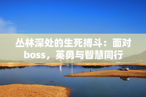 丛林深处的生死搏斗：面对boss，英勇与智慧同行