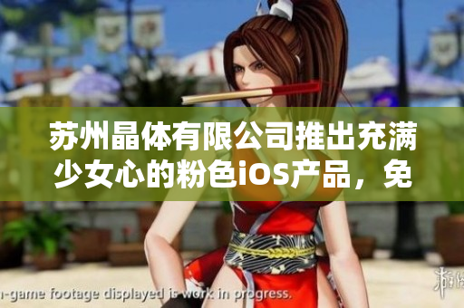 苏州晶体有限公司推出充满少女心的粉色iOS产品，免费使用开启独特体验