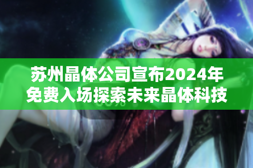 苏州晶体公司宣布2024年免费入场探索未来晶体科技的无限可能