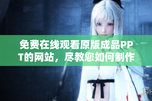 免费在线观看原版成品PPT的网站，尽教您如何制作出色的PPT演示稿