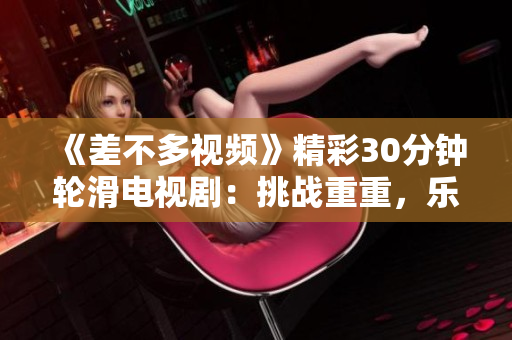 《差不多视频》精彩30分钟轮滑电视剧：挑战重重，乐趣无穷