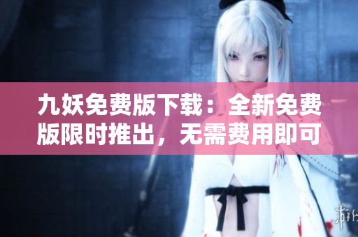 九妖免费版下载：全新免费版限时推出，无需费用即可畅享乐趣