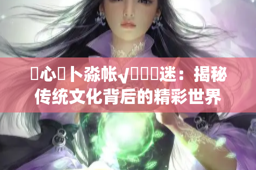 乀心髏卜淼帐√孞乸孞迷：揭秘传统文化背后的精彩世界