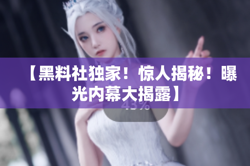 【黑料社独家！惊人揭秘！曝光内幕大揭露】