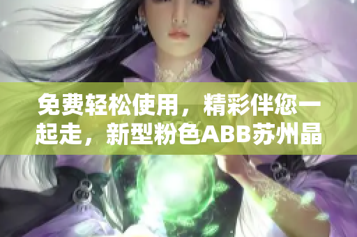 免费轻松使用，精彩伴您一起走，新型粉色ABB苏州晶体体验分享