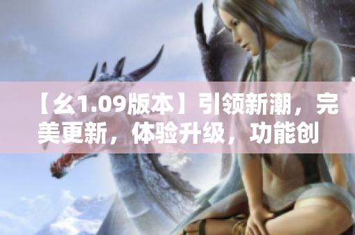 【幺1.09版本】引领新潮，完美更新，体验升级，功能创新