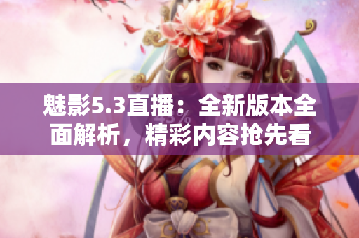 魅影5.3直播：全新版本全面解析，精彩内容抢先看