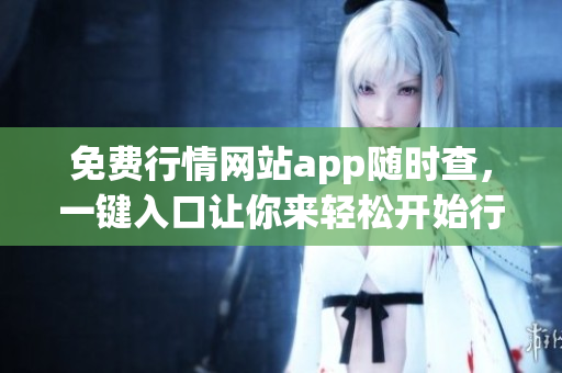 免费行情网站app随时查，一键入口让你来轻松开始行情掌握