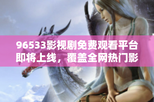 96533影视剧免费观看平台即将上线，覆盖全网热门影视剧资源