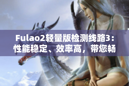 Fulao2轻量版检测线路3：性能稳定、效率高，带您畅游科技世界