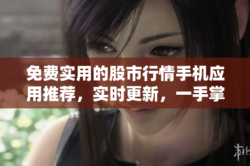 免费实用的股市行情手机应用推荐，实时更新，一手掌握市场动态