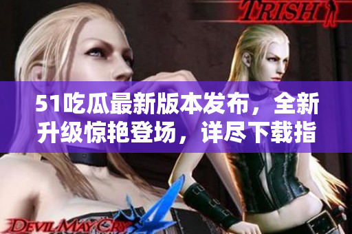 51吃瓜最新版本发布，全新升级惊艳登场，详尽下载指南！