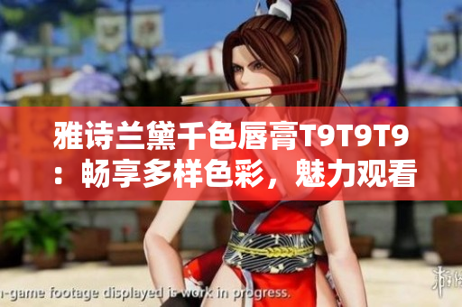 雅诗兰黛千色唇膏T9T9T9：畅享多样色彩，魅力观看范围大幅升级