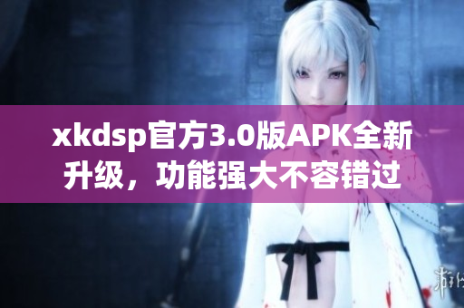 xkdsp官方3.0版APK全新升级，功能强大不容错过