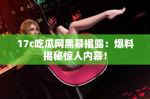 17c吃瓜网黑幕揭露：爆料揭秘惊人内幕！