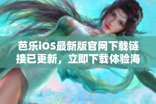 芭乐iOS最新版官网下载链接已更新，立即下载体验海量精彩内容