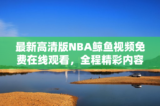 最新高清版NBA鲸鱼视频免费在线观看，全程精彩内容无广告打扰