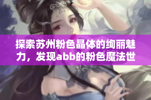 探索苏州粉色晶体的绚丽魅力，发现abb的粉色魔法世界