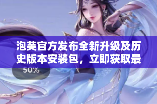 泡芙官方发布全新升级及历史版本安装包，立即获取最新版本体验！