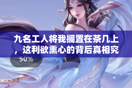 九名工人将我搁置在茶几上，这利欲熏心的背后真相究竟如何？