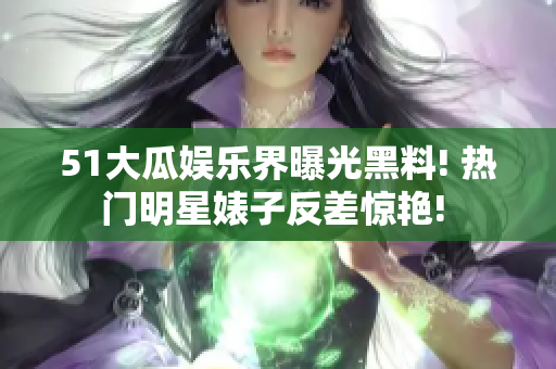 51大瓜娱乐界曝光黑料! 热门明星婊子反差惊艳! 